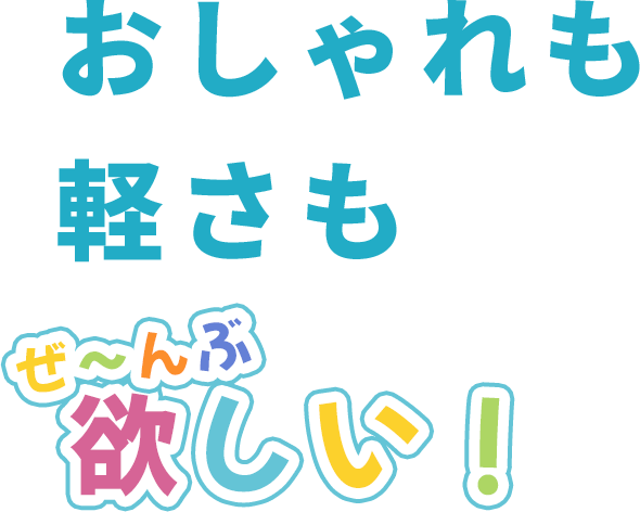 おしゃれも軽さもぜ〜んぶ欲しい！