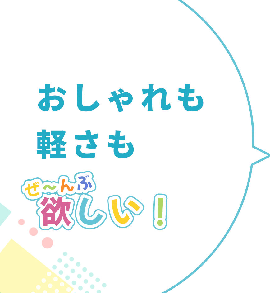 おしゃれも軽さもぜ〜んぶ欲しい！